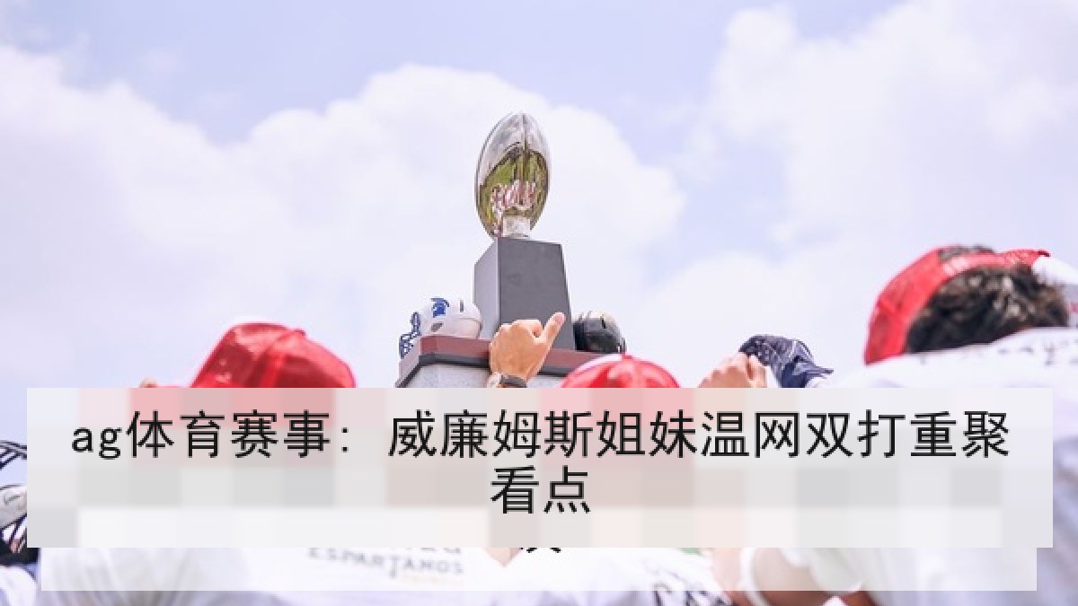 ag体育赛事: 威廉姆斯姐妹温网双打重聚看点 ag体育赛事: 威廉姆斯姐妹温网双打重聚看点