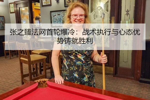 张之臻法网首轮爆冷：战术执行与心态优势铸就胜利