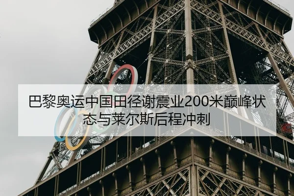 巴黎奥运中国田径谢震业200米巅峰状态与莱尔斯后程冲刺
