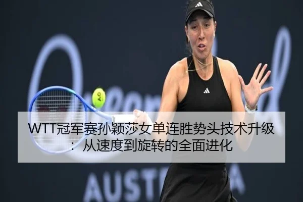 WTT冠军赛孙颖莎女单连胜势头技术升级：从速度到旋转的全面进化