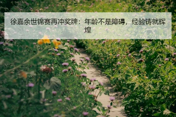 徐嘉余世锦赛再冲奖牌：年龄不是障碍，经验铸就辉煌