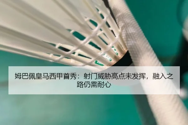 姆巴佩皇马西甲首秀：射门威胁高点未发挥，融入之路仍需耐心