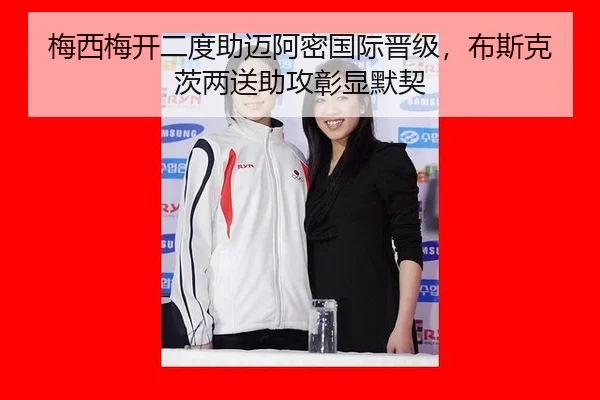 梅西梅开二度助迈阿密国际晋级，布斯克茨两送助攻彰显默契