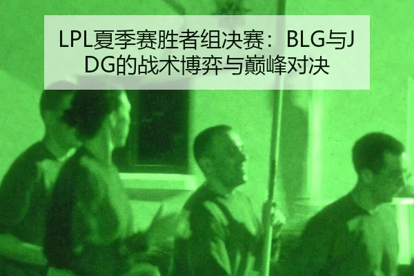 LPL夏季赛胜者组决赛：BLG与JDG的战术博弈与巅峰对决