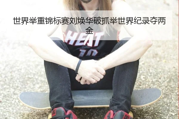 世界举重锦标赛刘焕华破抓举世界纪录夺两金