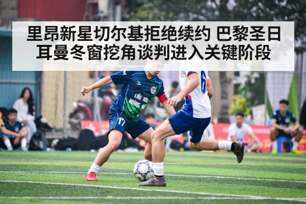 里昂新星切尔基拒绝续约 巴黎圣日耳曼冬窗挖角谈判进入关键阶段