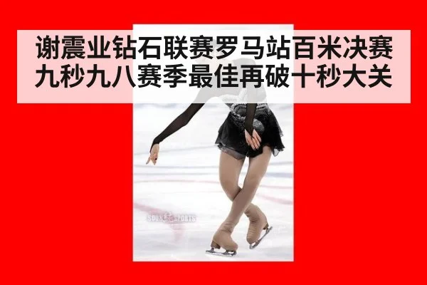 谢震业钻石联赛罗马站百米决赛九秒九八赛季最佳再破十秒大关