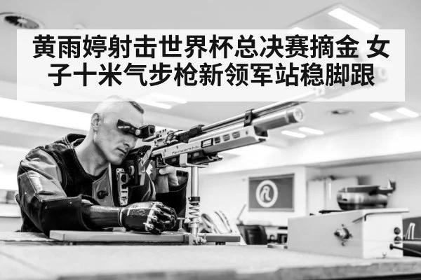 黄雨婷射击世界杯总决赛摘金 女子十米气步枪新领军站稳脚跟