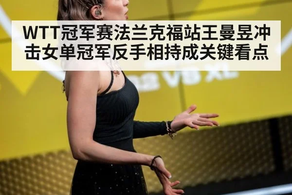 WTT冠军赛法兰克福站王曼昱冲击女单冠军反手相持成关键看点