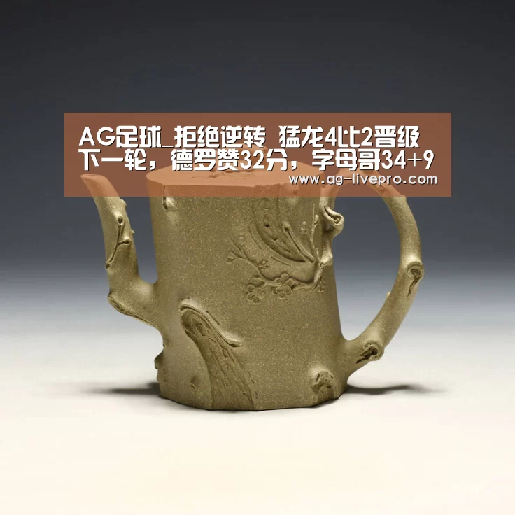 AG足球_拒绝逆转 猛龙4比2晋级下一轮，德罗赞32分，字母哥34+9