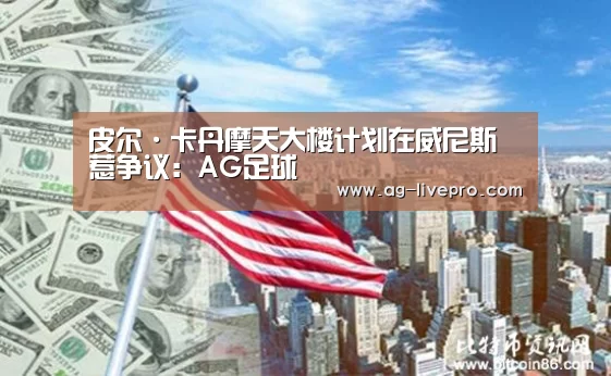 皮尔·卡丹摩天大楼计划在威尼斯惹争议:AG足球(图1) AG赛事